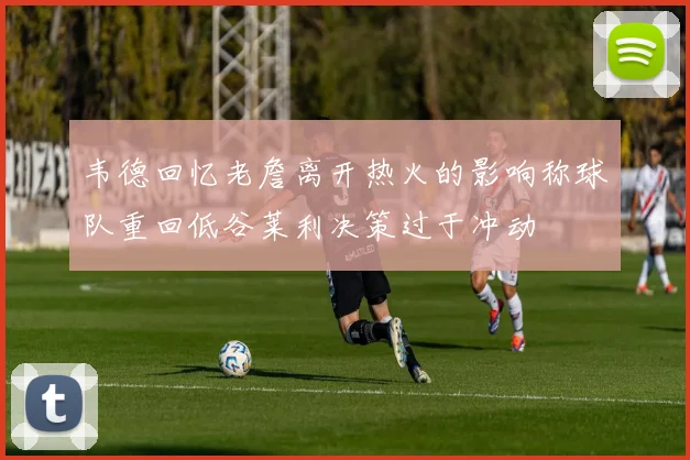 韦德回忆老詹离开热火的影响称球队重回低谷莱利决策过于冲动