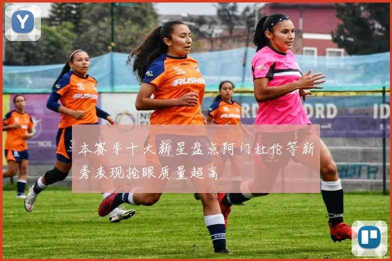 本赛季十大新星盘点阿门杜伦等新秀表现抢眼质量超高