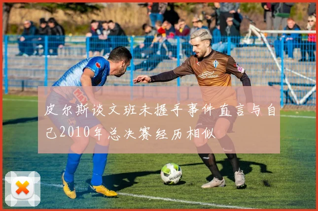 皮尔斯谈文班未握手事件直言与自己2010年总决赛经历相似