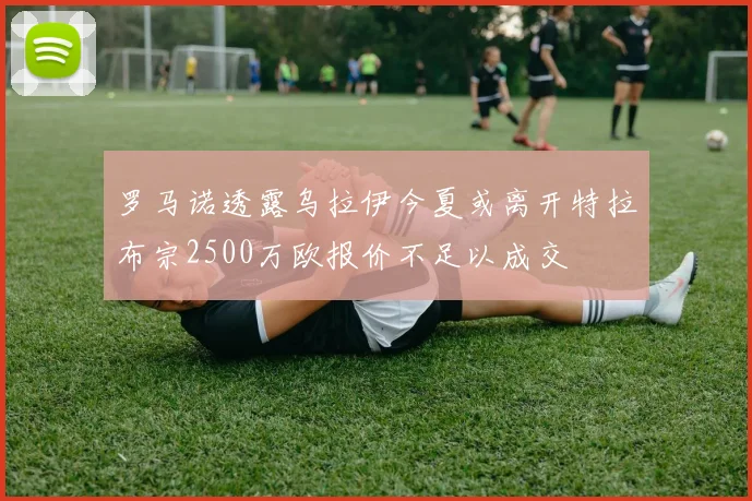 罗马诺透露乌拉伊今夏或离开特拉布宗2500万欧报价不足以成交