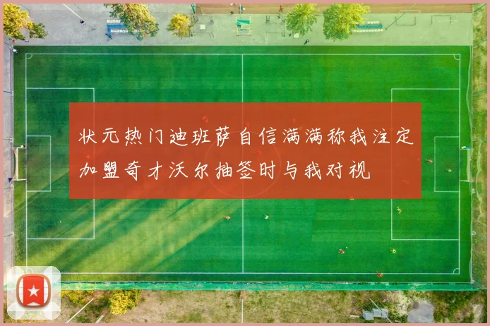 状元热门迪班萨自信满满称我注定加盟奇才沃尔抽签时与我对视