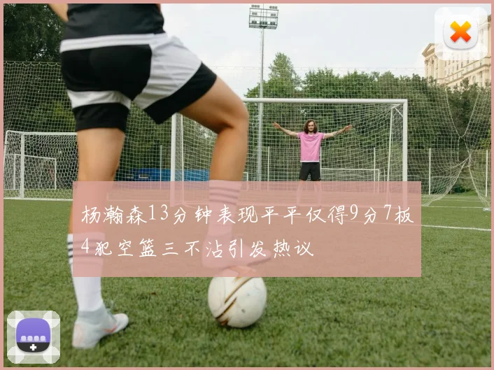 杨瀚森13分钟表现平平仅得9分7板4犯空篮三不沾引发热议