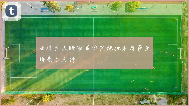 亚特兰大瞄准亚沙里琼托利与萨里均表示支持