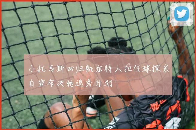 小托马斯回归凯尔特人担任球探亲自宣布次轮选秀计划