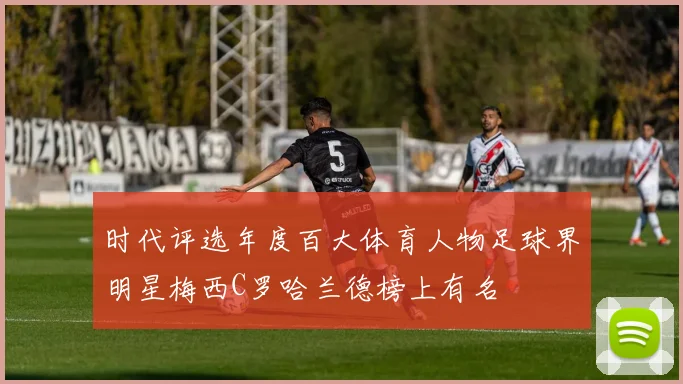 时代评选年度百大体育人物足球界明星梅西C罗哈兰德榜上有名