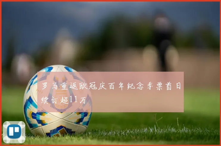 罗马重返欧冠庆百年纪念季票首日续订超11万