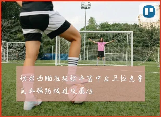 切尔西瞄准经验丰富中后卫拉克鲁瓦加强防线进攻属性