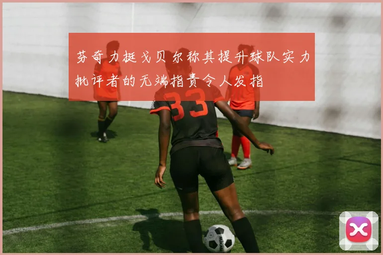 芬奇力挺戈贝尔称其提升球队实力批评者的无端指责令人发指