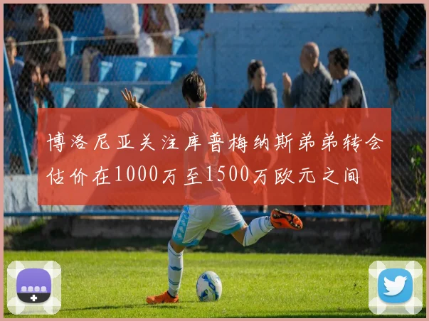 博洛尼亚关注库普梅纳斯弟弟转会估价在1000万至1500万欧元之间