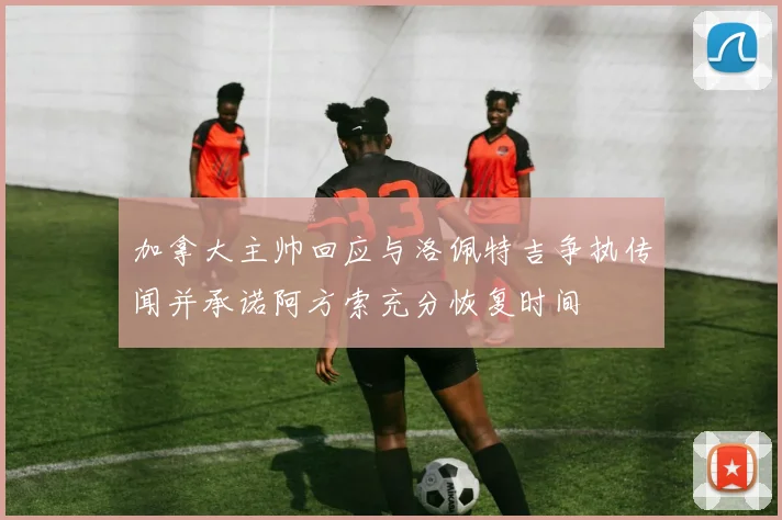 加拿大主帅回应与洛佩特吉争执传闻并承诺阿方索充分恢复时间