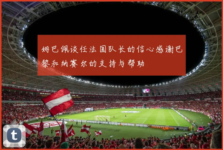 姆巴佩谈任法国队长的信心感谢巴黎和纳赛尔的支持与帮助