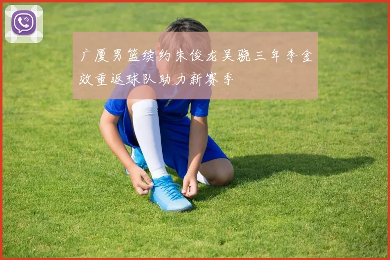 广厦男篮续约朱俊龙吴骁三年李金效重返球队助力新赛季