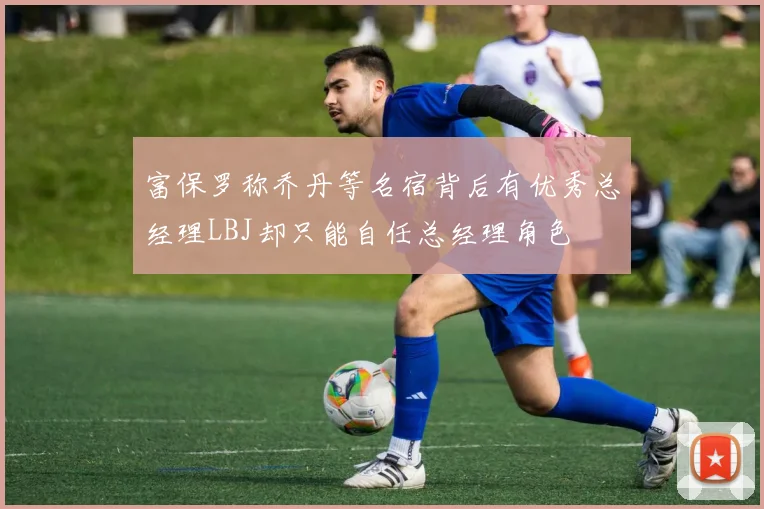 富保罗称乔丹等名宿背后有优秀总经理LBJ却只能自任总经理角色