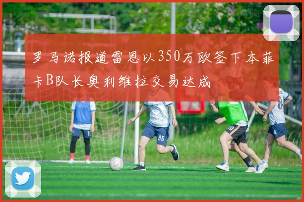 罗马诺报道雷恩以350万欧签下本菲卡B队长奥利维拉交易达成