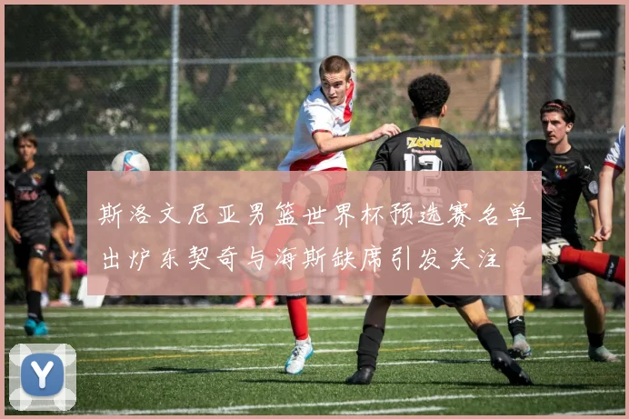 斯洛文尼亚男篮世界杯预选赛名单出炉东契奇与海斯缺席引发关注