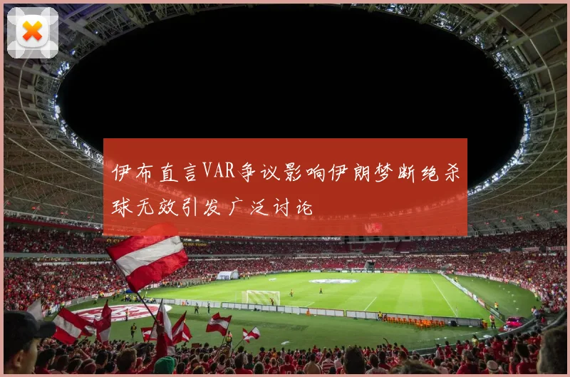 伊布直言VAR争议影响伊朗梦断绝杀球无效引发广泛讨论