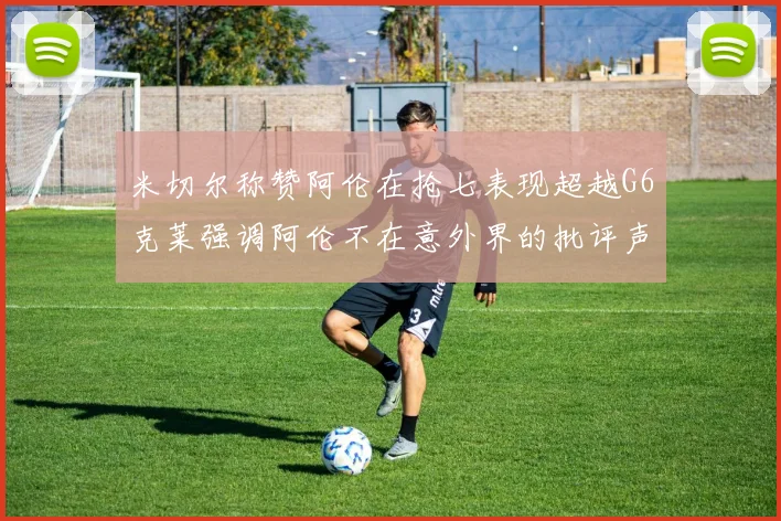 米切尔称赞阿伦在抢七表现超越G6克莱强调阿伦不在意外界的批评声音