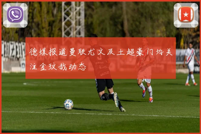 德媒报道曼联尤文及土超豪门均关注金玟哉动态