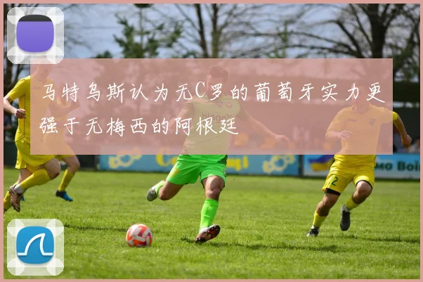 马特乌斯认为无C罗的葡萄牙实力更强于无梅西的阿根廷