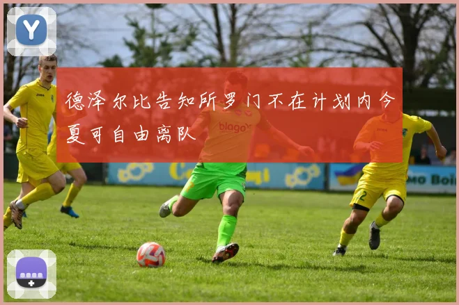德泽尔比告知所罗门不在计划内今夏可自由离队