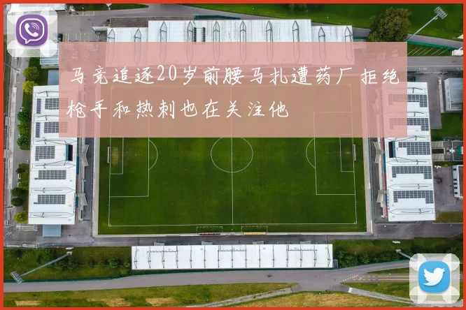马竞追逐20岁前腰马扎遭药厂拒绝枪手和热刺也在关注他